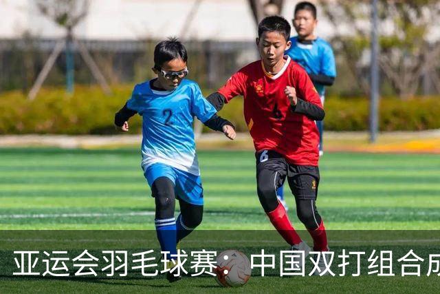 亚运会羽毛球赛：中国双打组合成功挺进决赛